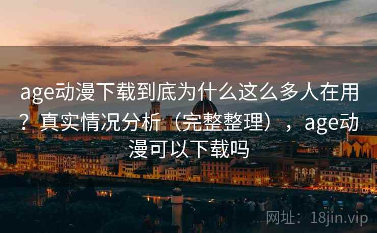 age动漫下载到底为什么这么多人在用？真实情况分析（完整整理），age动漫可以下载吗