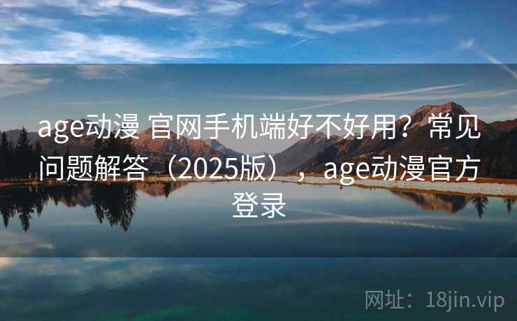 age动漫 官网手机端好不好用？常见问题解答（2025版），age动漫官方登录