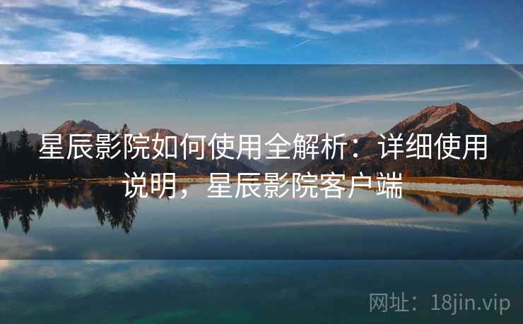 星辰影院如何使用全解析：详细使用说明，星辰影院客户端