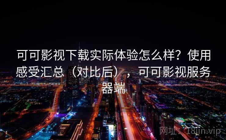 可可影视下载实际体验怎么样？使用感受汇总（对比后），可可影视服务器端