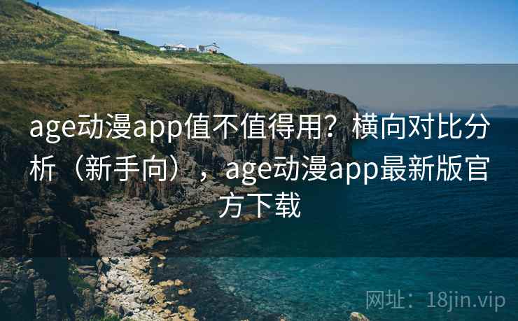 age动漫app值不值得用？横向对比分析（新手向），age动漫app最新版官方下载  第1张