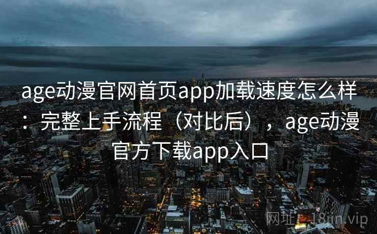 age动漫官网首页app加载速度怎么样：完整上手流程（对比后），age动漫官方下载app入口  第2张