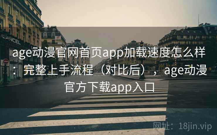 age动漫官网首页app加载速度怎么样：完整上手流程（对比后），age动漫官方下载app入口  第1张