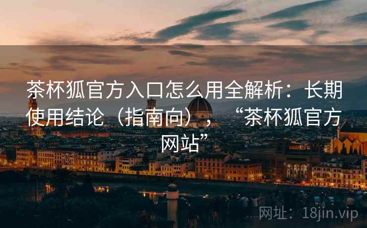 茶杯狐官方入口怎么用全解析:长期使用结论(指南向),“茶杯狐官方网站” 第1张 茶杯狐官方入口怎么用全解析:长期使用结论(指南向),“茶杯狐官方网站” 第1张