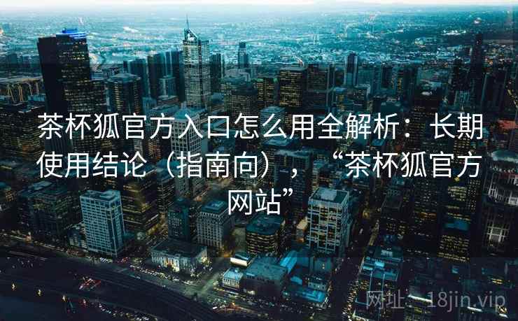 茶杯狐官方入口怎么用全解析:长期使用结论(指南向),“茶杯狐官方网站” 第2张 茶杯狐官方入口怎么用全解析:长期使用结论(指南向),“茶杯狐官方网站” 第2张