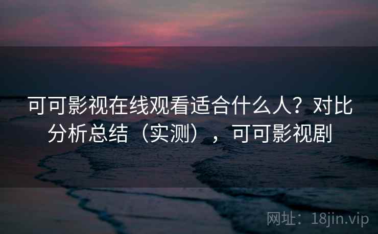 可可影视在线观看适合什么人？对比分析总结（实测），可可影视剧  第1张