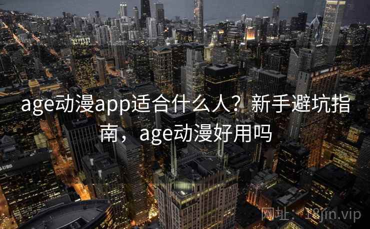 age动漫app适合什么人？新手避坑指南，age动漫好用吗  第1张