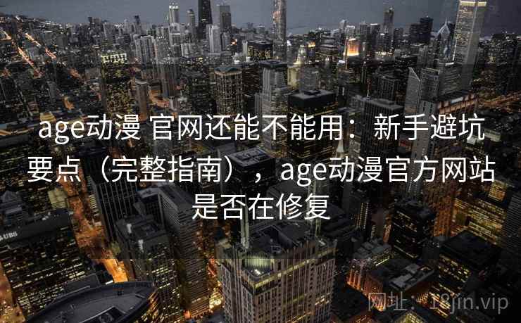 age动漫 官网还能不能用:新手避坑要点(完整指南),age动漫官方网站是否在修复 第1张 age动漫 官网还能不能用:新手避坑要点(完整指南),age动漫官方网站是否在修复 第1张