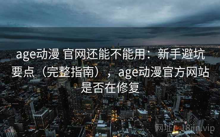 age动漫 官网还能不能用:新手避坑要点(完整指南),age动漫官方网站是否在修复 第2张 age动漫 官网还能不能用:新手避坑要点(完整指南),age动漫官方网站是否在修复 第2张