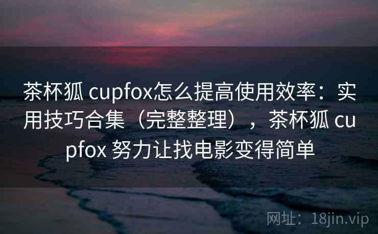 茶杯狐 cupfox怎么提高使用效率：实用技巧合集（完整整理），茶杯狐 cupfox 努力让找电影变得简单  第2张