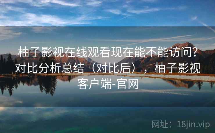 柚子影视在线观看现在能不能访问？对比分析总结（对比后），柚子影视客户端-官网  第1张