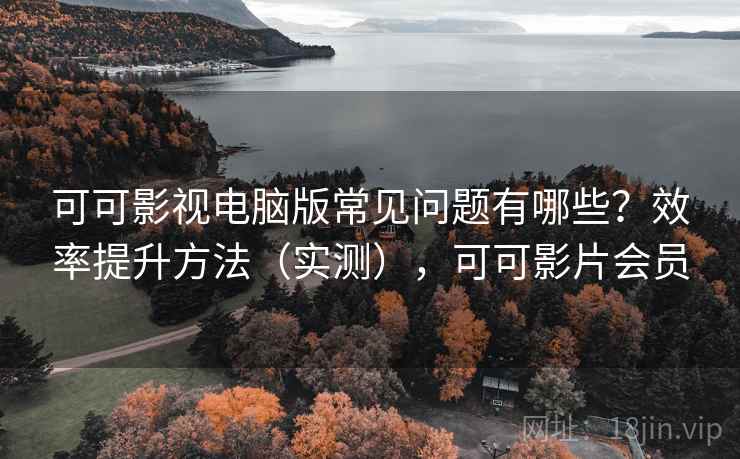 可可影视电脑版常见问题有哪些?效率提升方法(实测),可可影片会员 第2张 可可影视电脑版常见问题有哪些?效率提升方法(实测),可可影片会员 第2张