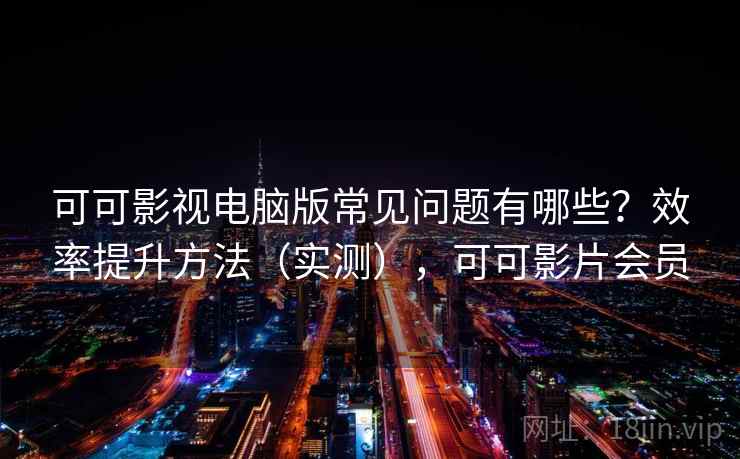 可可影视电脑版常见问题有哪些?效率提升方法(实测),可可影片会员 第1张 可可影视电脑版常见问题有哪些?效率提升方法(实测),可可影片会员 第1张