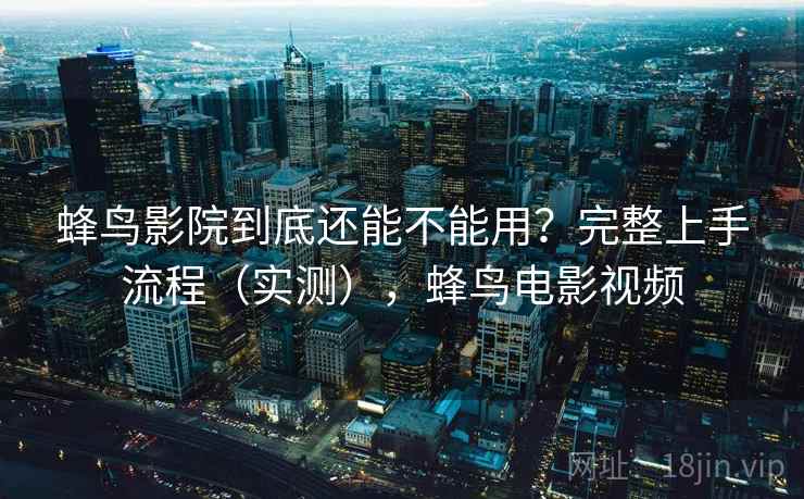 蜂鸟影院到底还能不能用？完整上手流程（实测），蜂鸟电影视频  第1张