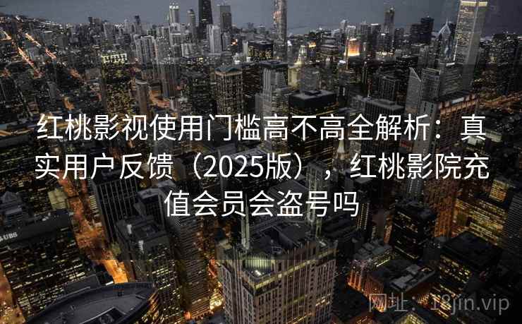 红桃影视使用门槛高不高全解析：真实用户反馈（2025版），红桃影院充值会员会盗号吗  第1张