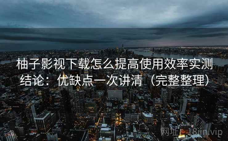 柚子影视下载怎么提高使用效率实测结论：优缺点一次讲清（完整整理）  第2张