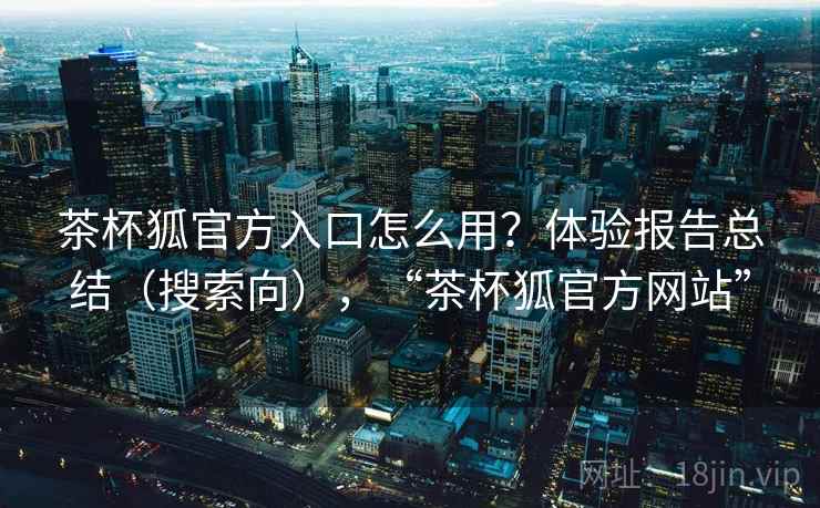 茶杯狐官方入口怎么用？体验报告总结（搜索向），“茶杯狐官方网站”  第2张