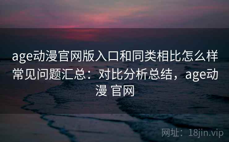 age动漫官网版入口和同类相比怎么样常见问题汇总：对比分析总结，age动漫 官网  第1张
