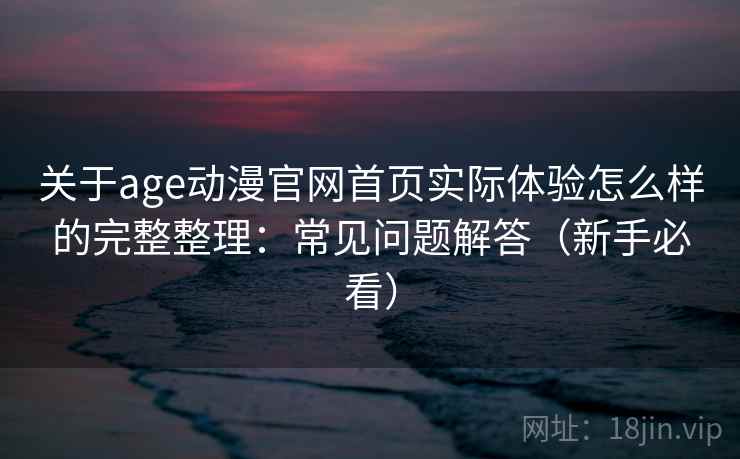 关于age动漫官网首页实际体验怎么样的完整整理:常见问题解答(新手必看) 第1张 关于age动漫官网首页实际体验怎么样的完整整理:常见问题解答(新手必看) 第1张