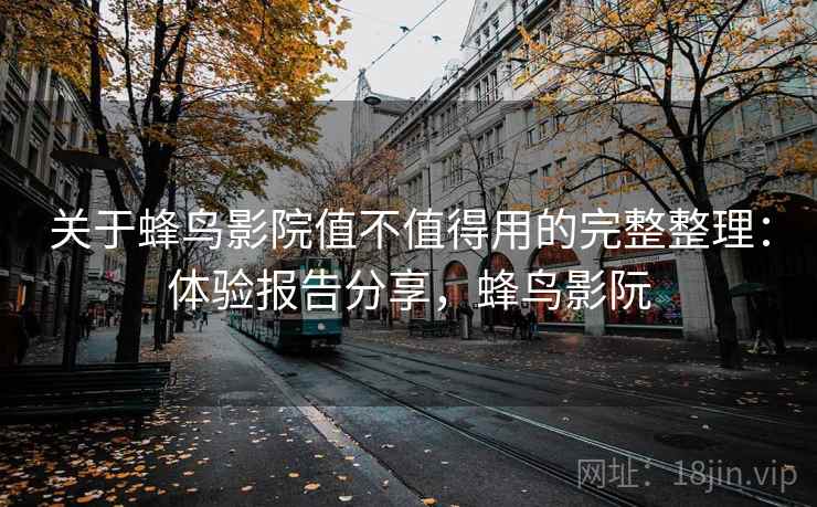 关于蜂鸟影院值不值得用的完整整理:体验报告分享,蜂鸟影阮 第1张 关于蜂鸟影院值不值得用的完整整理:体验报告分享,蜂鸟影阮 第1张