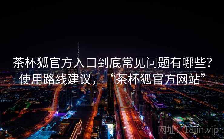 茶杯狐官方入口到底常见问题有哪些?使用路线建议,“茶杯狐官方网站” 第1张 茶杯狐官方入口到底常见问题有哪些?使用路线建议,“茶杯狐官方网站” 第1张