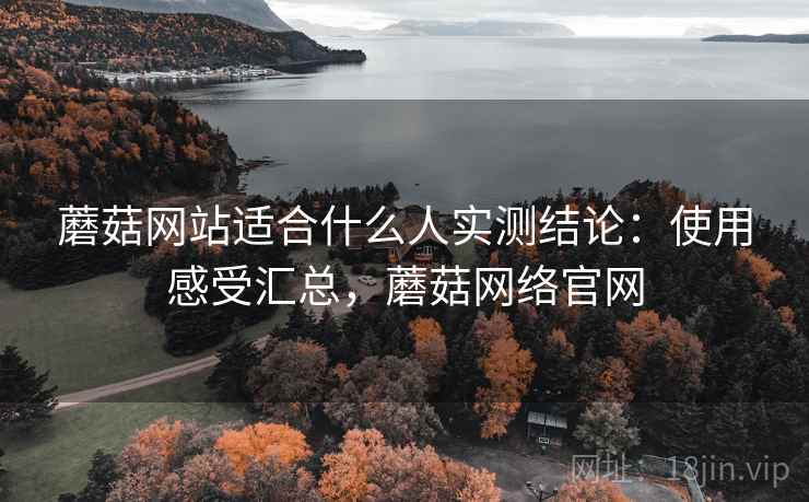 蘑菇网站适合什么人实测结论:使用感受汇总,蘑菇网络官网 第1张 蘑菇网站适合什么人实测结论:使用感受汇总,蘑菇网络官网 第1张