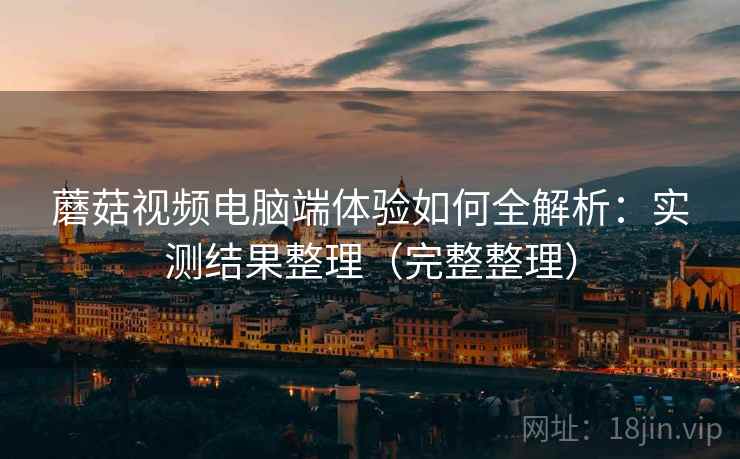蘑菇视频电脑端体验如何全解析：实测结果整理（完整整理）  第2张