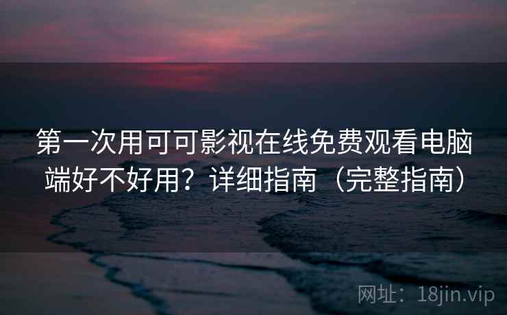 第一次用可可影视在线免费观看电脑端好不好用?详细指南(完整指南) 第1张 第一次用可可影视在线免费观看电脑端好不好用?详细指南(完整指南) 第1张