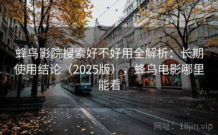 蜂鸟影院搜索好不好用全解析:长期使用结论(2025版),蜂鸟电影哪里能看 第2张 蜂鸟影院搜索好不好用全解析:长期使用结论(2025版),蜂鸟电影哪里能看 第2张
