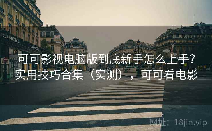 可可影视电脑版到底新手怎么上手?实用技巧合集(实测),可可看电影 第1张 可可影视电脑版到底新手怎么上手?实用技巧合集(实测),可可看电影 第1张