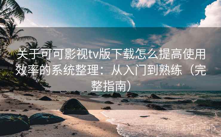 关于可可影视tv版下载怎么提高使用效率的系统整理:从入门到熟练(完整指南) 第2张 关于可可影视tv版下载怎么提高使用效率的系统整理:从入门到熟练(完整指南) 第2张
