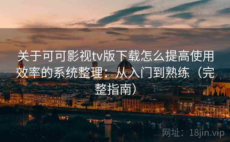 关于可可影视tv版下载怎么提高使用效率的系统整理:从入门到熟练(完整指南) 第1张 关于可可影视tv版下载怎么提高使用效率的系统整理:从入门到熟练(完整指南) 第1张