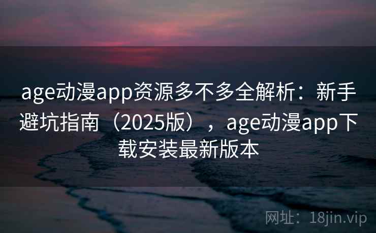 age动漫app资源多不多全解析：新手避坑指南（2025版），age动漫app下载安装最新版本  第2张