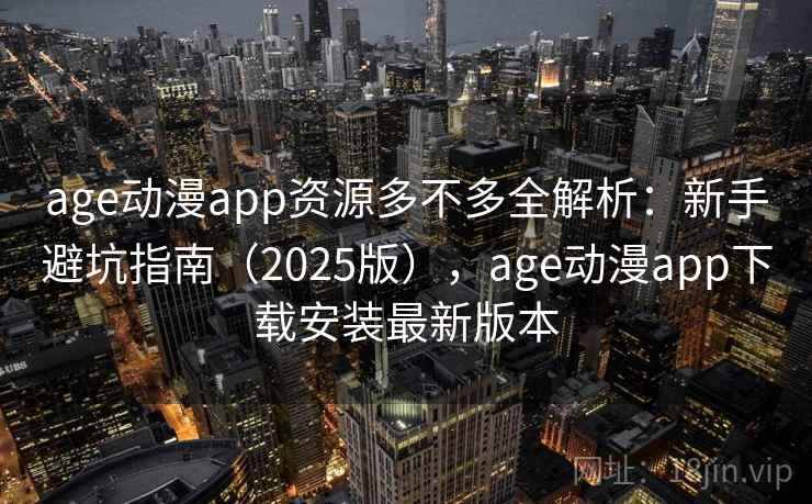 age动漫app资源多不多全解析：新手避坑指南（2025版），age动漫app下载安装最新版本  第1张