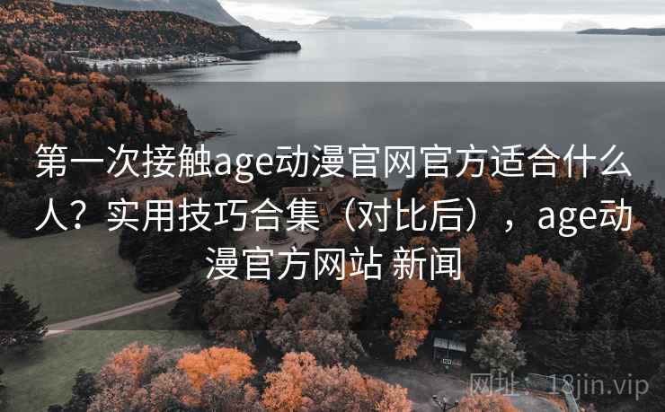 第一次接触age动漫官网官方适合什么人?实用技巧合集(对比后),age动漫官方网站 新闻 第2张 第一次接触age动漫官网官方适合什么人?实用技巧合集(对比后),age动漫官方网站 新闻 第2张