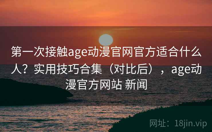 第一次接触age动漫官网官方适合什么人?实用技巧合集(对比后),age动漫官方网站 新闻 第1张 第一次接触age动漫官网官方适合什么人?实用技巧合集(对比后),age动漫官方网站 新闻 第1张