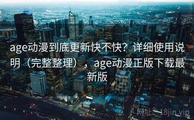 age动漫到底更新快不快?详细使用说明(完整整理),age动漫正版下载最新版 第1张 age动漫到底更新快不快?详细使用说明(完整整理),age动漫正版下载最新版 第1张