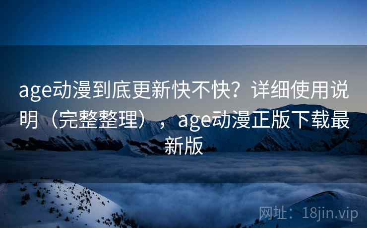 age动漫到底更新快不快?详细使用说明(完整整理),age动漫正版下载最新版 第2张 age动漫到底更新快不快?详细使用说明(完整整理),age动漫正版下载最新版 第2张