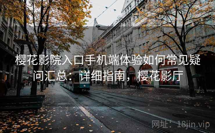 樱花影院入口手机端体验如何常见疑问汇总:详细指南,樱花影厅 第2张 樱花影院入口手机端体验如何常见疑问汇总:详细指南,樱花影厅 第2张