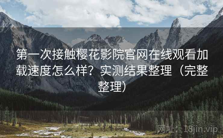 第一次接触樱花影院官网在线观看加载速度怎么样?实测结果整理(完整整理) 第1张 第一次接触樱花影院官网在线观看加载速度怎么样?实测结果整理(完整整理) 第1张
