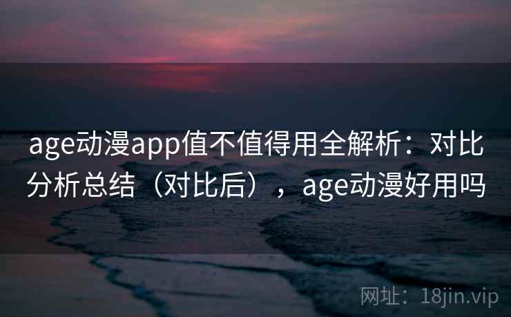 age动漫app值不值得用全解析：对比分析总结（对比后），age动漫好用吗  第2张