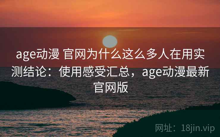 age动漫 官网为什么这么多人在用实测结论:使用感受汇总,age动漫最新官网版 第1张 age动漫 官网为什么这么多人在用实测结论:使用感受汇总,age动漫最新官网版 第1张