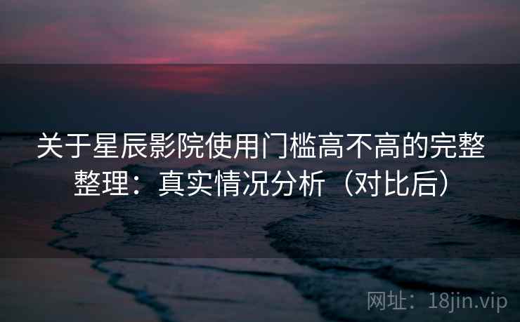 关于星辰影院使用门槛高不高的完整整理:真实情况分析(对比后) 第2张 关于星辰影院使用门槛高不高的完整整理:真实情况分析(对比后) 第2张