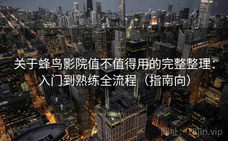 关于蜂鸟影院值不值得用的完整整理:入门到熟练全流程(指南向) 第2张 关于蜂鸟影院值不值得用的完整整理:入门到熟练全流程(指南向) 第2张