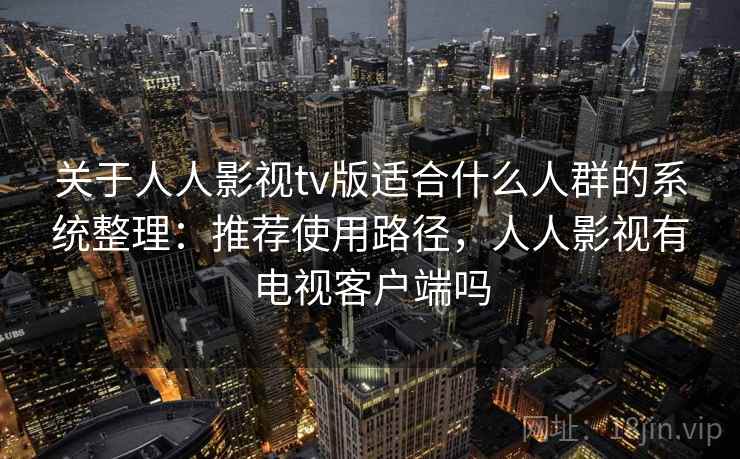 关于人人影视tv版适合什么人群的系统整理:推荐使用路径,人人影视有电视客户端吗 第2张 关于人人影视tv版适合什么人群的系统整理:推荐使用路径,人人影视有电视客户端吗 第2张