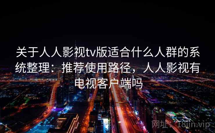 关于人人影视tv版适合什么人群的系统整理:推荐使用路径,人人影视有电视客户端吗 第1张 关于人人影视tv版适合什么人群的系统整理:推荐使用路径,人人影视有电视客户端吗 第1张