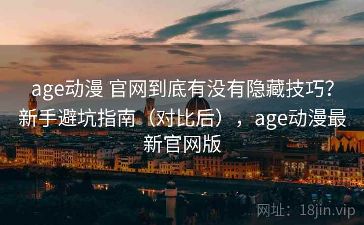 age动漫 官网到底有没有隐藏技巧？新手避坑指南（对比后），age动漫最新官网版  第1张