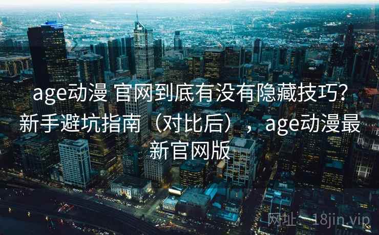 age动漫 官网到底有没有隐藏技巧？新手避坑指南（对比后），age动漫最新官网版  第2张