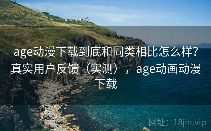 age动漫下载到底和同类相比怎么样？真实用户反馈（实测），age动画动漫下载  第1张