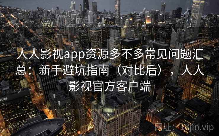 人人影视app资源多不多常见问题汇总:新手避坑指南(对比后),人人影视官方客户端 第2张 人人影视app资源多不多常见问题汇总:新手避坑指南(对比后),人人影视官方客户端 第2张